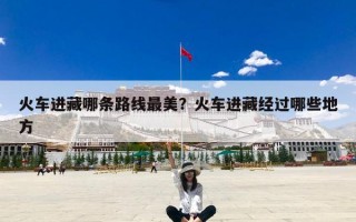 火车进藏哪条路线最美？火车进藏经过哪些地方