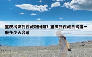 重庆出发到西藏跟团游？重庆到西藏自驾游一般多少天合适