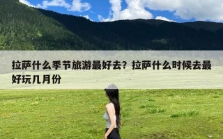 拉萨什么季节旅游最好去？拉萨什么时候去最好玩几月份