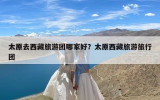 太原去西藏旅游团哪家好？太原西藏旅游旅行团