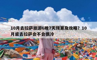 10月去拉萨旅游6晚7天预算及攻略？10月底去拉萨会不会很冷