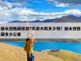 丽水到西藏旅游7天游大概多少钱？丽水到西藏多少公里