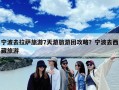 宁波去拉萨旅游7天游旅游团攻略？宁波去西藏旅游