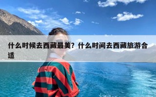 什么时候去西藏最美？什么时间去西藏旅游合适
