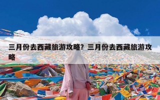 三月份去西藏旅游攻略？三月份去西藏旅游攻略
