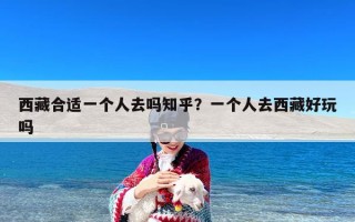 西藏合适一个人去吗知乎？一个人去西藏好玩吗