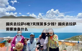 国庆去拉萨6晚7天预算多少钱？国庆去拉萨需要准备什么