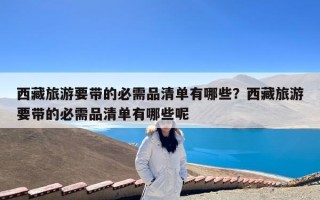 西藏旅游要带的必需品清单有哪些？西藏旅游要带的必需品清单有哪些呢