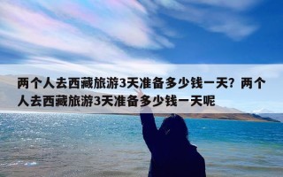 两个人去西藏旅游3天准备多少钱一天？两个人去西藏旅游3天准备多少钱一天呢