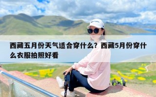 西藏五月份天气适合穿什么？西藏5月份穿什么衣服拍照好看