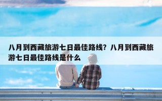 八月到西藏旅游七日最佳路线？八月到西藏旅游七日最佳路线是什么