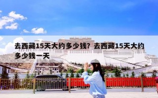 去西藏15天大约多少钱？去西藏15天大约多少钱一天