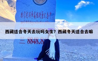 西藏适合冬天去玩吗女生？西藏冬天适合去嘛