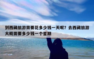 到西藏旅游需要花多少钱一天呢？去西藏旅游大概需要多少钱一个星期