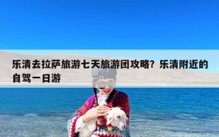 乐清去拉萨旅游七天旅游团攻略？乐清附近的自驾一日游