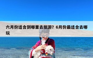 六月份适合到哪里去旅游？6月份最适合去哪玩