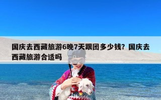 国庆去西藏旅游6晚7天跟团多少钱？国庆去西藏旅游合适吗