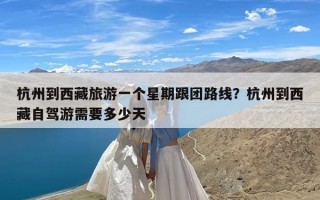 杭州到西藏旅游一个星期跟团路线？杭州到西藏自驾游需要多少天