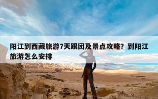 阳江到西藏旅游7天跟团及景点攻略？到阳江旅游怎么安排