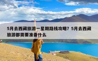 5月去西藏旅游一星期路线攻略？5月去西藏旅游都需要准备什么