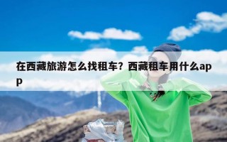 在西藏旅游怎么找租车？西藏租车用什么app