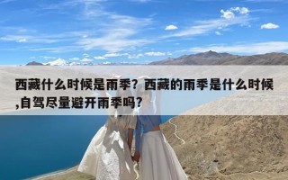 西藏什么时候是雨季？西藏的雨季是什么时候,自驾尽量避开雨季吗?