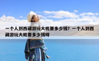 一个人到西藏游玩大概要多少钱？一个人到西藏游玩大概要多少钱呀