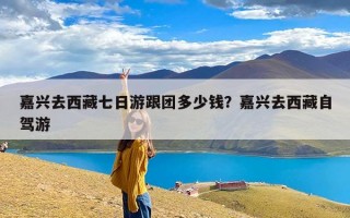嘉兴去西藏七日游跟团多少钱？嘉兴去西藏自驾游