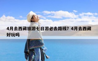 4月去西藏旅游七日游必去路线？4月去西藏好玩吗