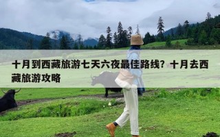 十月到西藏旅游七天六夜最佳路线？十月去西藏旅游攻略