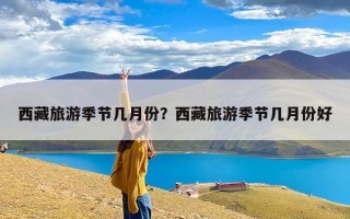 西藏旅游季节几月份？西藏旅游季节几月份好