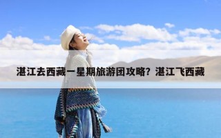 湛江去西藏一星期旅游团攻略？湛江飞西藏