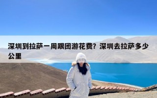 深圳到拉萨一周跟团游花费？深圳去拉萨多少公里