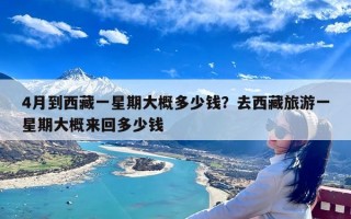 4月到西藏一星期大概多少钱？去西藏旅游一星期大概来回多少钱