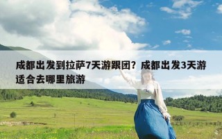 成都出发到拉萨7天游跟团？成都出发3天游适合去哪里旅游