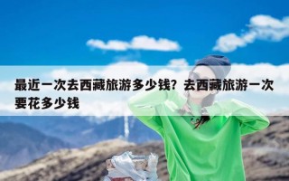 最近一次去西藏旅游多少钱？去西藏旅游一次要花多少钱