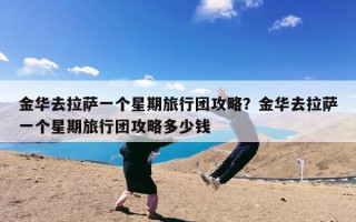 金华去拉萨一个星期旅行团攻略？金华去拉萨一个星期旅行团攻略多少钱