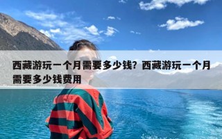 西藏游玩一个月需要多少钱？西藏游玩一个月需要多少钱费用