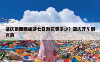 肇庆到西藏旅游七日游花费多少？肇庆开车到西藏