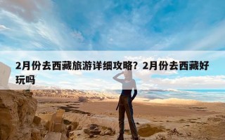 2月份去西藏旅游详细攻略？2月份去西藏好玩吗