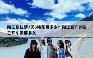 阳江到拉萨7天6晚花费多少？阳江到广州自己开车需要多久