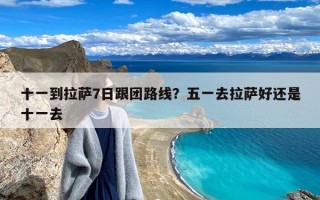 十一到拉萨7日跟团路线？五一去拉萨好还是十一去
