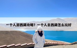一个人游西藏攻略？一个人去西藏怎么玩好