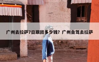 广州去拉萨7日跟团多少钱？广州自驾去拉萨