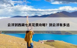 云浮到西藏七天花费攻略？到云浮有多远