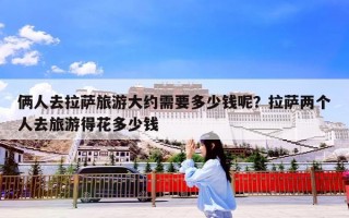 俩人去拉萨旅游大约需要多少钱呢？拉萨两个人去旅游得花多少钱