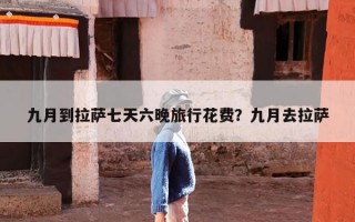 九月到拉萨七天六晚旅行花费？九月去拉萨