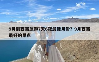 9月到西藏旅游7天6夜最佳月份？9月西藏最好的景点