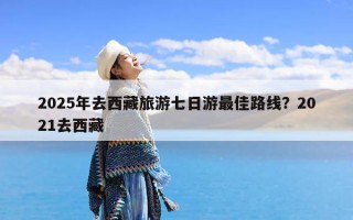 2025年去西藏旅游七日游最佳路线？2021去西藏