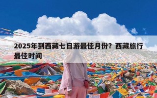 2025年到西藏七日游最佳月份？西藏旅行最佳时间